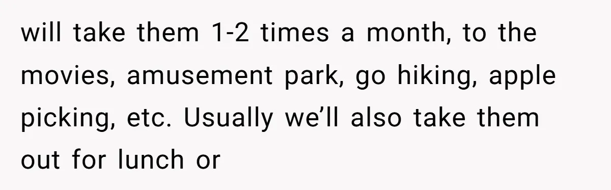 will take them 1-2 times a month, to the movies, amusement park, go hiking, apple picking, etc. Usually we’ll also take them out for lunch or