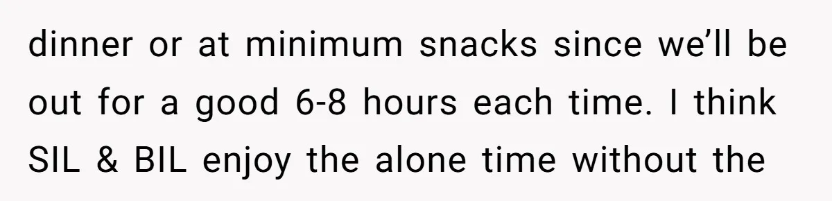dinner or at minimum snacks since we’ll be out for a good 6-8 hours each time. I think SIL & BIL enjoy the alone time without the