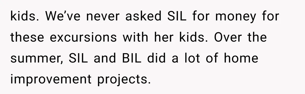 kids. We’ve never asked SIL for money for these excursions with her kids. Over the summer, SIL and BIL did a lot of home improvement projects.