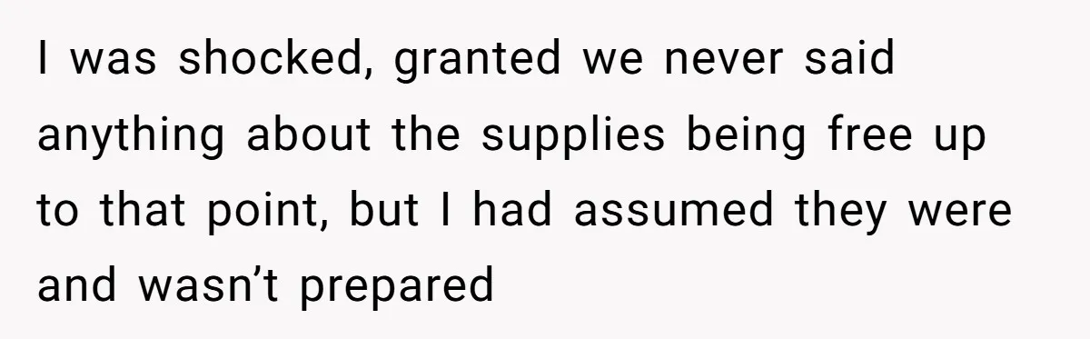 I was shocked, granted we never said anything about the supplies being free up to that point, but I had assumed they were and wasn’t prepared