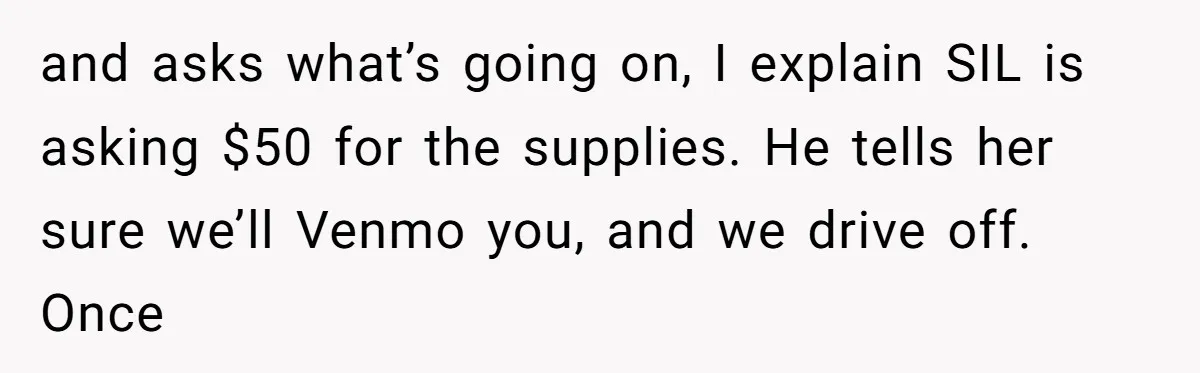 and asks what’s going on, I explain SIL is asking $50 for the supplies. He tells her sure we’ll Venmo you, and we drive off. Once