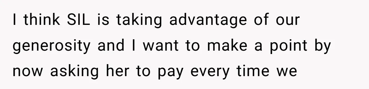 I think SIL is taking advantage of our generosity and I want to make a point by now asking her to pay every time we