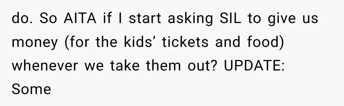 do. So AITA if I start asking SIL to give us money (for the kids’ tickets and food) whenever we take them out? UPDATE: Some