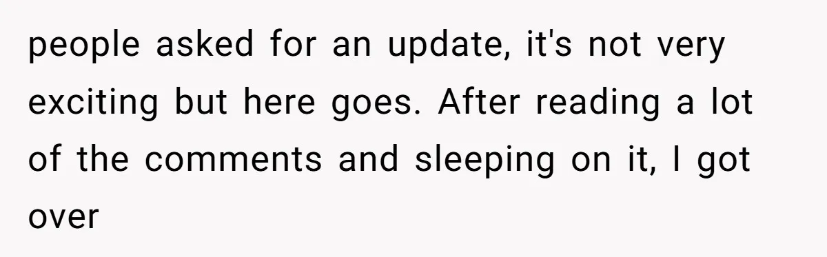people asked for an update, it's not very exciting but here goes. After reading a lot of the comments and sleeping on it, I got over