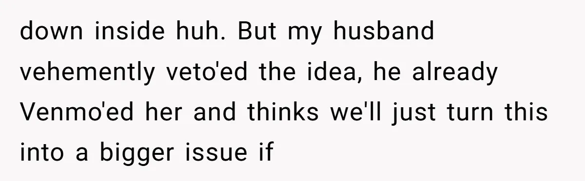 down inside huh. But my husband vehemently veto'ed the idea, he already Venmo'ed her and thinks we'll just turn this into a bigger issue if