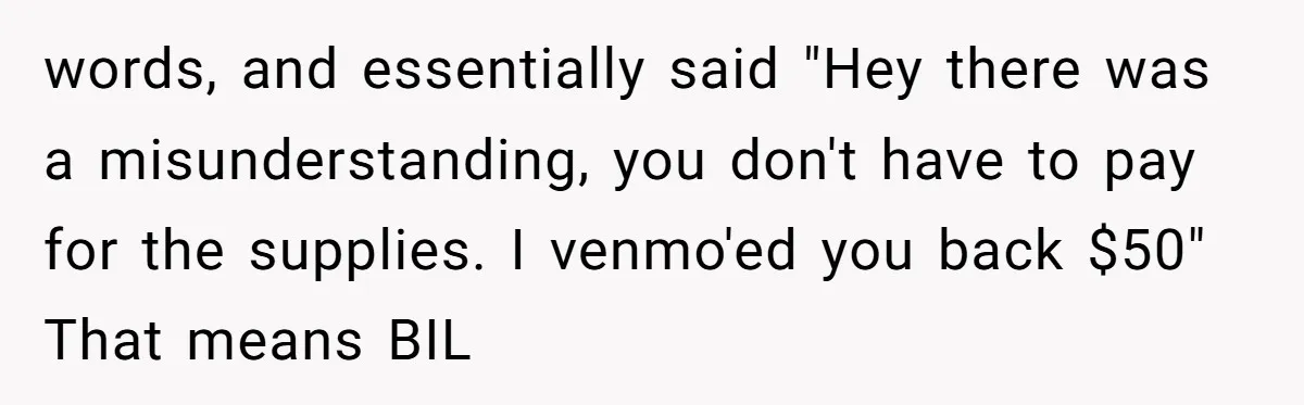 words, and essentially said "Hey there was a misunderstanding, you don't have to pay for the supplies. I venmo'ed you back $50" That means BIL