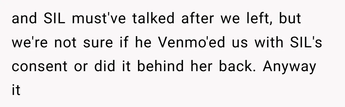 and SIL must've talked after we left, but we're not sure if he Venmo'ed us with SIL's consent or did it behind her back. Anyway it