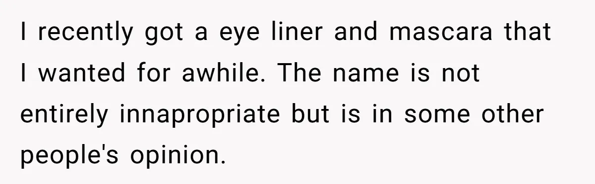 A Makeup Battle: Teen Sister Refuses to Censor Her New Eyeliner for Her Brother I recently got a eye liner and mascara that I wanted for awhile. The name is not entirely innapropriate but is in some other people's opinion.