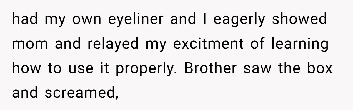 A Makeup Battle: Teen Sister Refuses to Censor Her New Eyeliner for Her Brother had my own eyeliner and I eagerly showed mom and relayed my excitment of learning how to use it properly. Brother saw the box and screamed,
