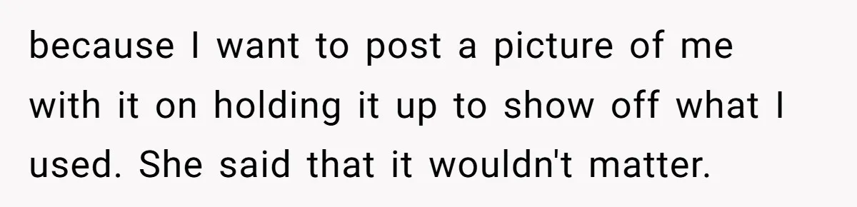 A Makeup Battle: Teen Sister Refuses to Censor Her New Eyeliner for Her Brother because I want to post a picture of me with it on holding it up to show off what I used. She said that it wouldn't matter.