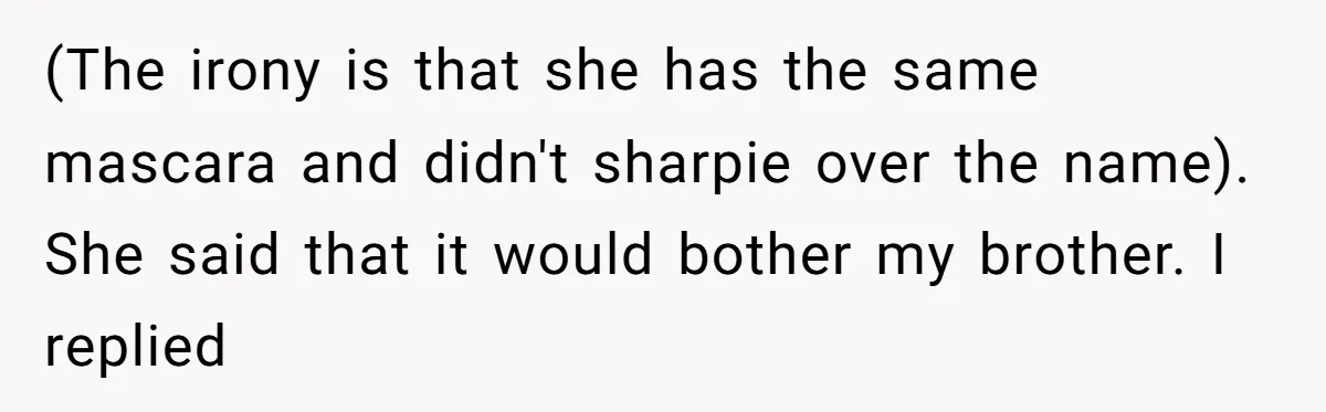 A Makeup Battle: Teen Sister Refuses to Censor Her New Eyeliner for Her Brother (The irony is that she has the same mascara and didn't sharpie over the name). She said that it would bother my brother. I replied