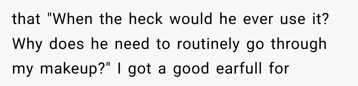 A Makeup Battle: Teen Sister Refuses to Censor Her New Eyeliner for Her Brother that "When the heck would he ever use it? Why does he need to routinely go through my makeup?" I got a good earfull for