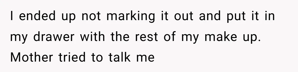 A Makeup Battle: Teen Sister Refuses to Censor Her New Eyeliner for Her Brother I ended up not marking it out and put it in my drawer with the rest of my make up. Mother tried to talk me
