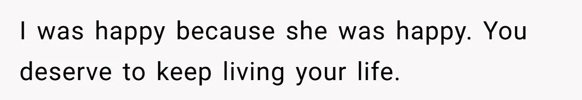 I was happy because she was happy. You deserve to keep living your life.