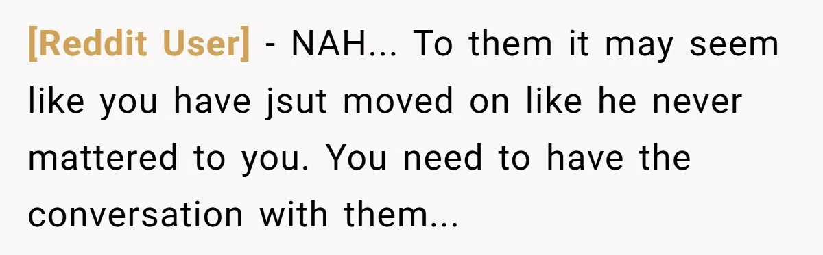 [Reddit User] − NAH... To them it may seem like you have jsut moved on like he never mattered to you. You need to have the conversation with them...
