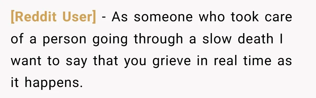 [Reddit User] − As someone who took care of a person going through a slow death I want to say that you grieve in real time as it happens.