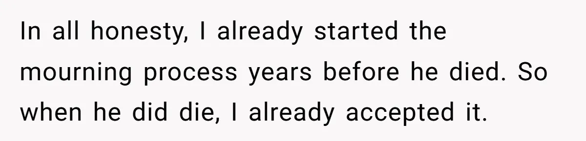 In all honesty, I already started the mourning process years before he died. So when he did die, I already accepted it.
