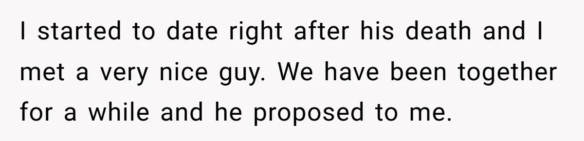 I started to date right after his death and I met a very nice guy. We have been together for a while and he proposed to me.
