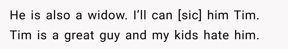 He is also a widow. I’ll can [sic] him Tim. Tim is a great guy and my kids hate him.