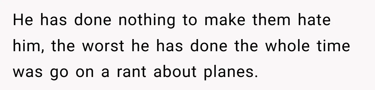 He has done nothing to make them hate him, the worst he has done the whole time was go on a rant about planes.