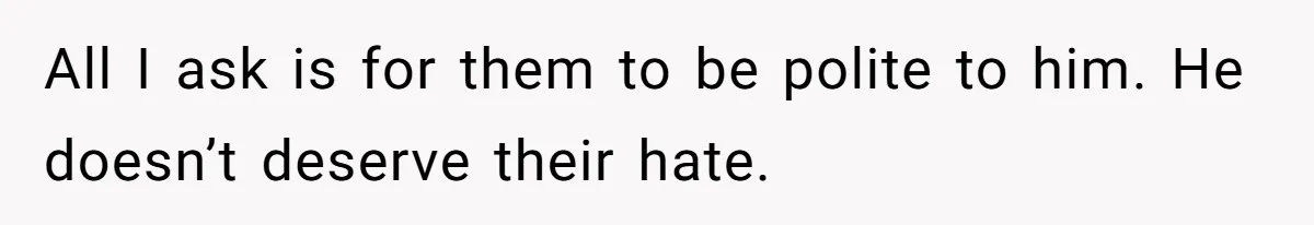 All I ask is for them to be polite to him. He doesn’t deserve their hate.