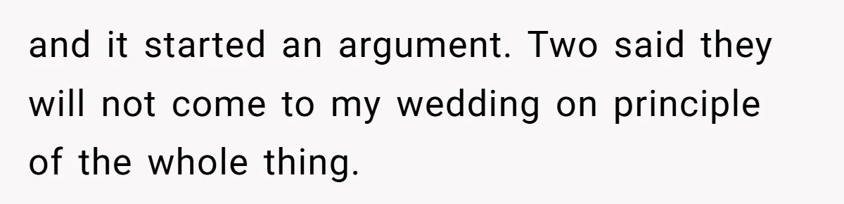and it started an argument. Two said they will not come to my wedding on principle of the whole thing.