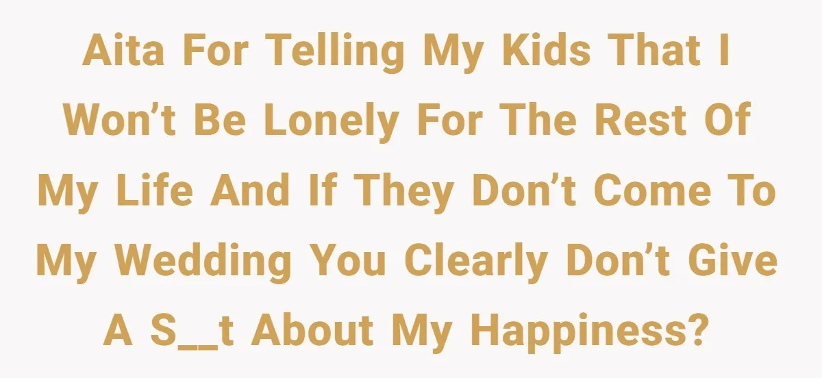 AITA for telling my kids that I won’t be lonely for the rest of my life and if they don’t come to my wedding you clearly don’t give a s__t...