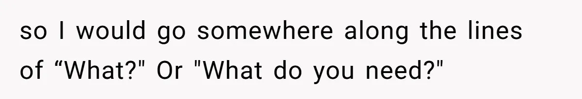 Dad Plays “Bonding Game” By Hiding Laptop, Then Calls Kid Terrible For Not Asking Him so I would go somewhere along the lines of “What?" Or "What do you need?"