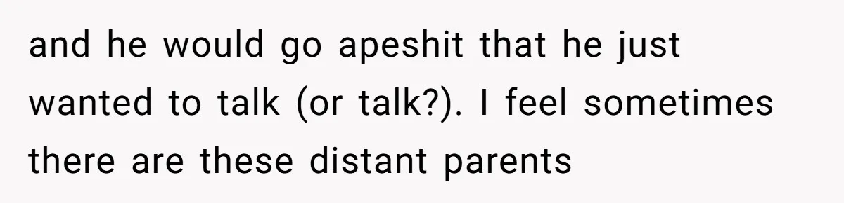 Dad Plays “Bonding Game” By Hiding Laptop, Then Calls Kid Terrible For Not Asking Him and he would go apeshit that he just wanted to talk (or talk?). I feel sometimes there are these distant parents