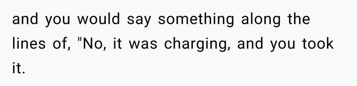 Dad Plays “Bonding Game” By Hiding Laptop, Then Calls Kid Terrible For Not Asking Him and you would say something along the lines of, "No, it was charging, and you took it.