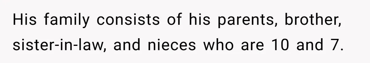 His family consists of his parents, brother, sister-in-law, and nieces who are 10 and 7.