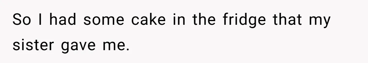 So I had some cake in the fridge that my sister gave me.