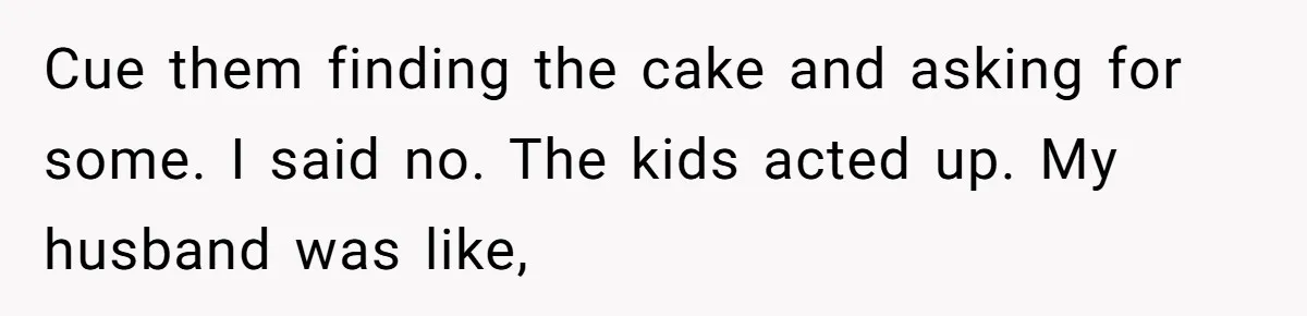 Cue them finding the cake and asking for some. I said no. The kids acted up. My husband was like,
