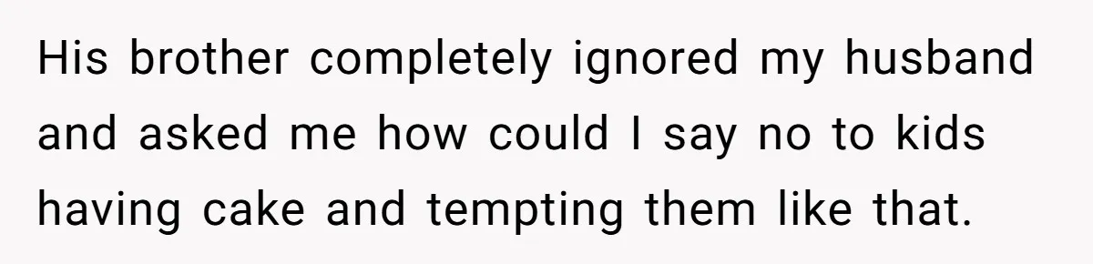 His brother completely ignored my husband and asked me how could I say no to kids having cake and tempting them like that.