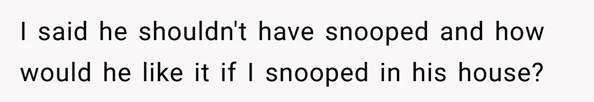 I said he shouldn't have snooped and how would he like it if I snooped in his house?
