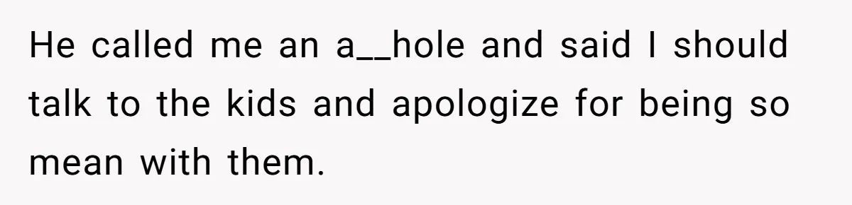 He called me an a__hole and said I should talk to the kids and apologize for being so mean with them.