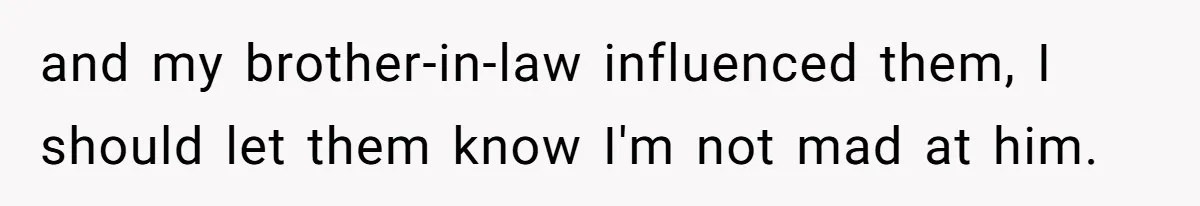 and my brother-in-law influenced them, I should let them know I'm not mad at him.