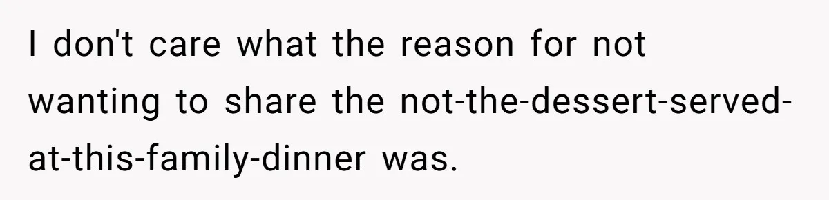 I don't care what the reason for not wanting to share the not-the-dessert-served-at-this-family-dinner was.
