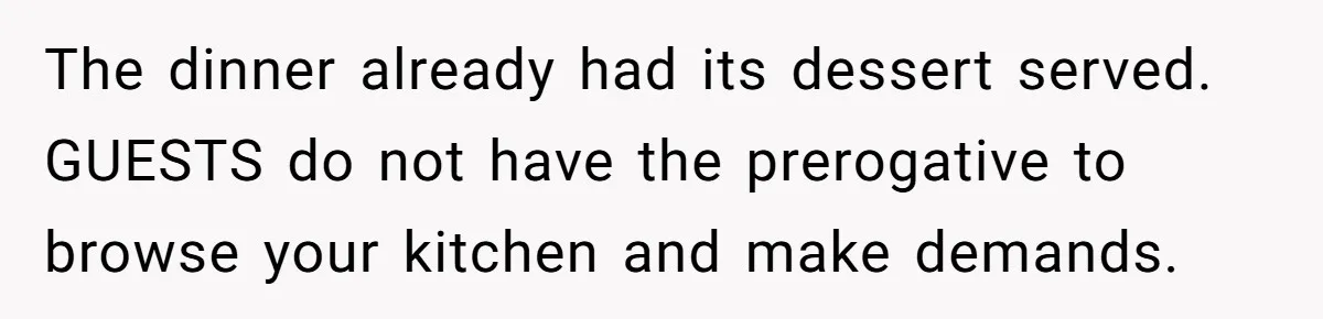 The dinner already had its dessert served. GUESTS do not have the prerogative to browse your kitchen and make demands.