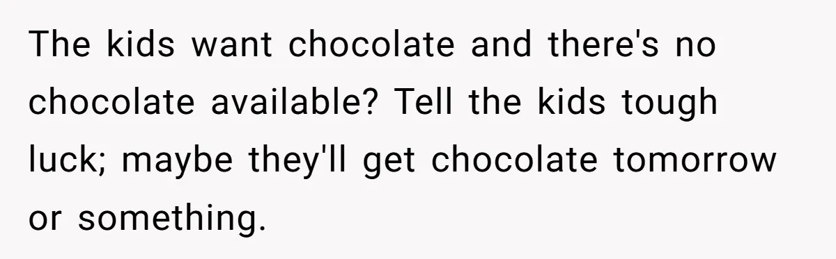 The kids want chocolate and there's no chocolate available? Tell the kids tough luck; maybe they'll get chocolate tomorrow or something.