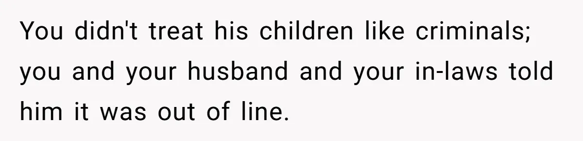 You didn't treat his children like criminals; you and your husband and your in-laws told him it was out of line.