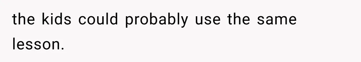 the kids could probably use the same lesson.