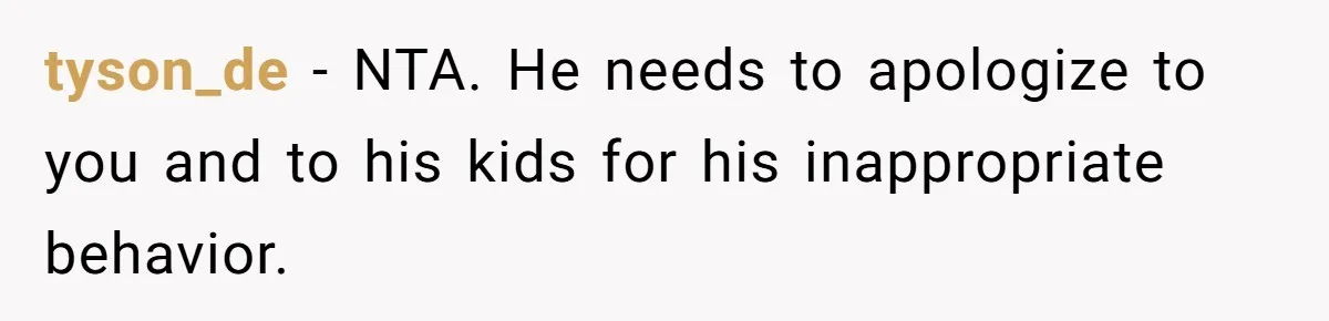 tyson_de − NTA. He needs to apologize to you and to his kids for his inappropriate behavior.