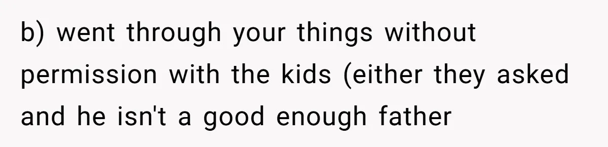 b) went through your things without permission with the kids (either they asked and he isn't a good enough father