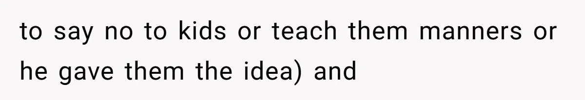 to say no to kids or teach them manners or he gave them the idea) and