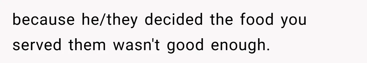 because he/they decided the food you served them wasn't good enough.
