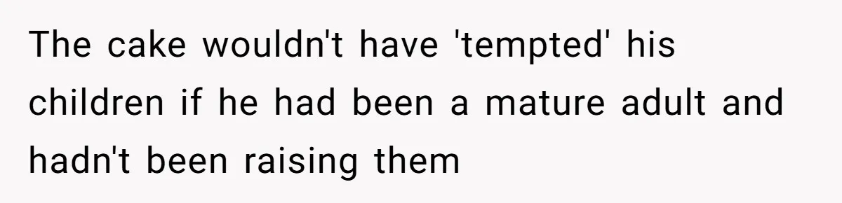 The cake wouldn't have 'tempted' his children if he had been a mature adult and hadn't been raising them