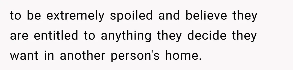 to be extremely spoiled and believe they are entitled to anything they decide they want in another person's home.