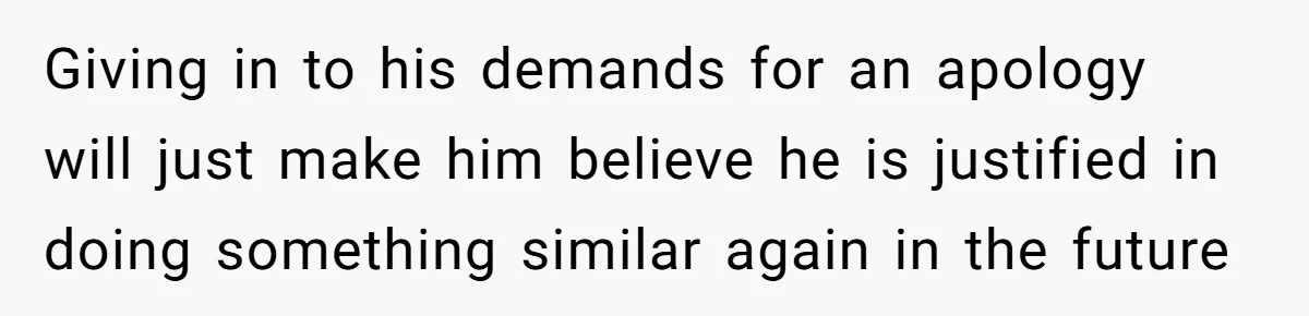 Giving in to his demands for an apology will just make him believe he is justified in doing something similar again in the future