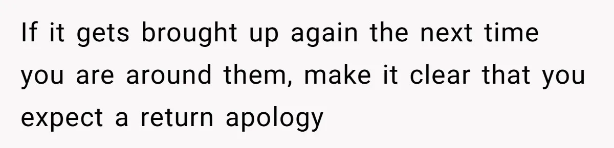 If it gets brought up again the next time you are around them, make it clear that you expect a return apology